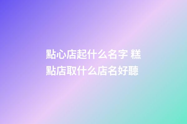 點心店起什么名字 糕點店取什么店名好聽-第1張-店鋪起名-玄機派
